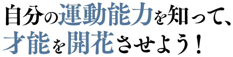自分の運動能力を知って、才能を開花させよう!
