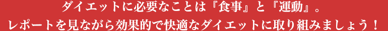 ダイエットに必要なことは『食事』と『運動』。レポートを見ながら効果的で快適なダイエットに取り組みましょう！